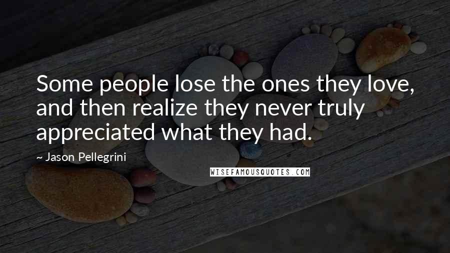 Jason Pellegrini Quotes: Some people lose the ones they love, and then realize they never truly appreciated what they had.
