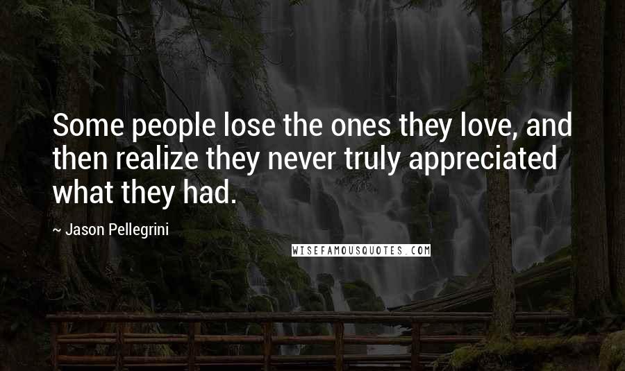 Jason Pellegrini Quotes: Some people lose the ones they love, and then realize they never truly appreciated what they had.