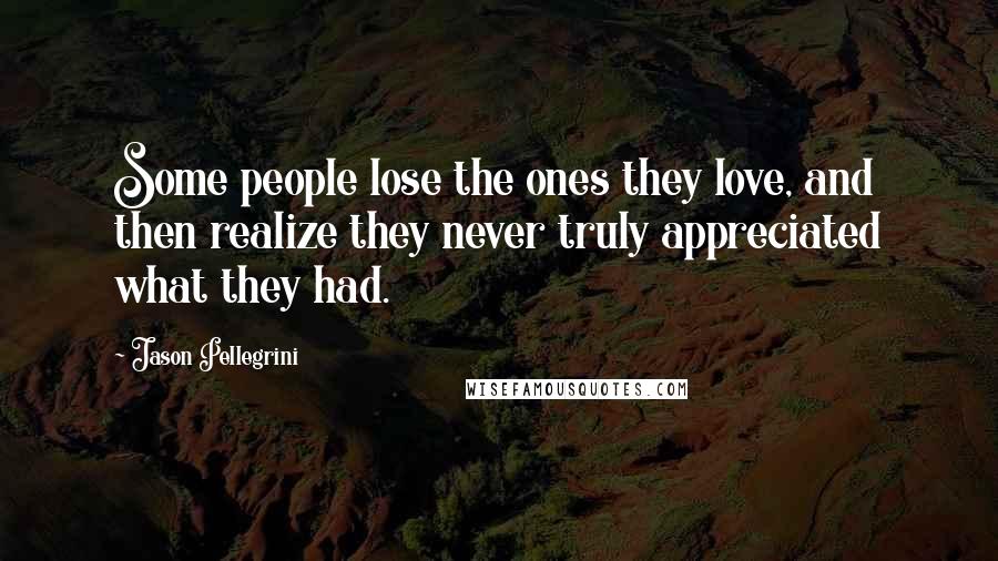 Jason Pellegrini Quotes: Some people lose the ones they love, and then realize they never truly appreciated what they had.