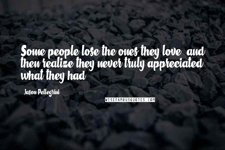 Jason Pellegrini Quotes: Some people lose the ones they love, and then realize they never truly appreciated what they had.