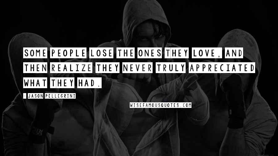 Jason Pellegrini Quotes: Some people lose the ones they love, and then realize they never truly appreciated what they had.