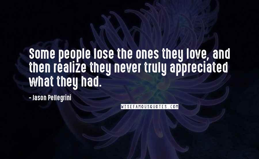 Jason Pellegrini Quotes: Some people lose the ones they love, and then realize they never truly appreciated what they had.