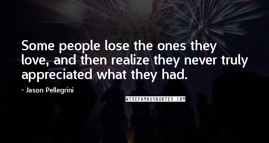 Jason Pellegrini Quotes: Some people lose the ones they love, and then realize they never truly appreciated what they had.