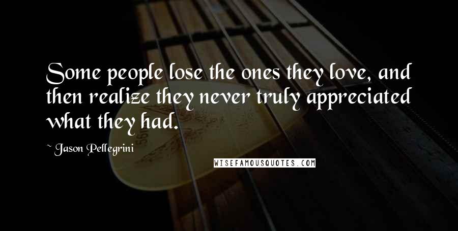 Jason Pellegrini Quotes: Some people lose the ones they love, and then realize they never truly appreciated what they had.