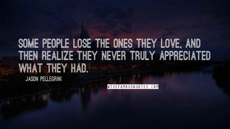Jason Pellegrini Quotes: Some people lose the ones they love, and then realize they never truly appreciated what they had.
