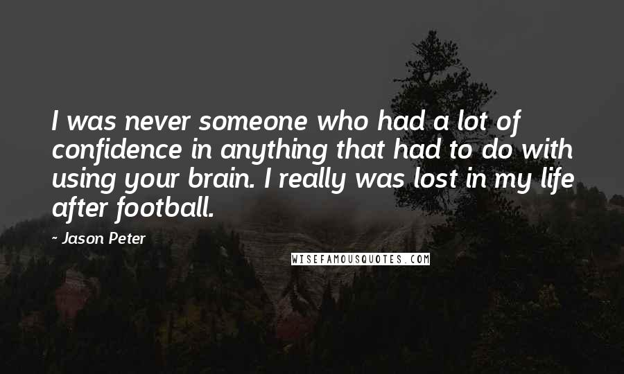 Jason Peter Quotes: I was never someone who had a lot of confidence in anything that had to do with using your brain. I really was lost in my life after football.