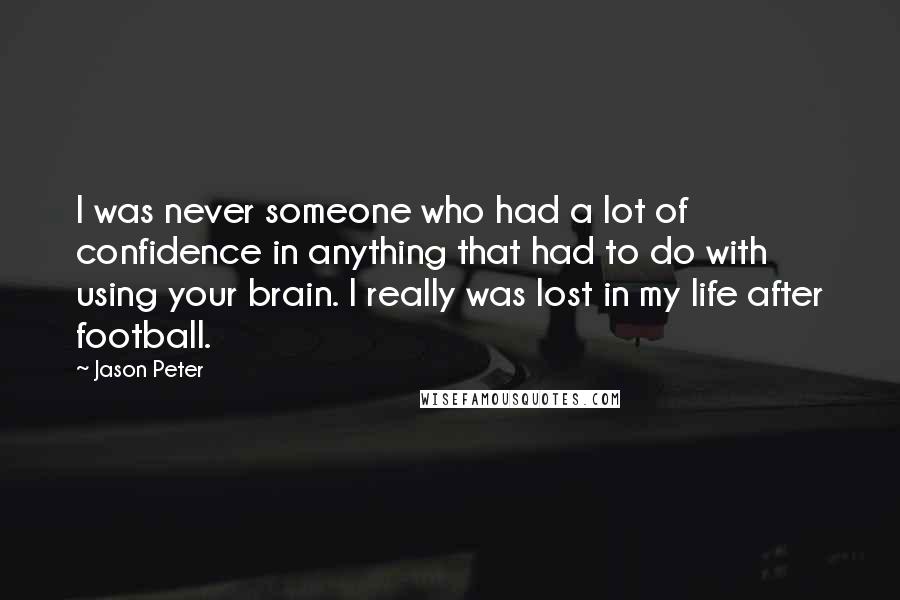 Jason Peter Quotes: I was never someone who had a lot of confidence in anything that had to do with using your brain. I really was lost in my life after football.