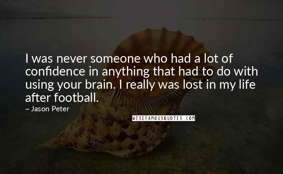 Jason Peter Quotes: I was never someone who had a lot of confidence in anything that had to do with using your brain. I really was lost in my life after football.