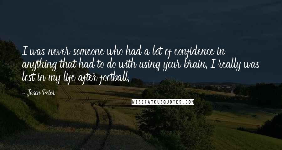 Jason Peter Quotes: I was never someone who had a lot of confidence in anything that had to do with using your brain. I really was lost in my life after football.