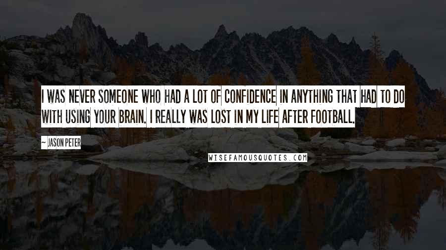 Jason Peter Quotes: I was never someone who had a lot of confidence in anything that had to do with using your brain. I really was lost in my life after football.