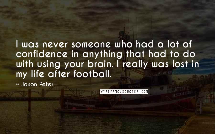 Jason Peter Quotes: I was never someone who had a lot of confidence in anything that had to do with using your brain. I really was lost in my life after football.