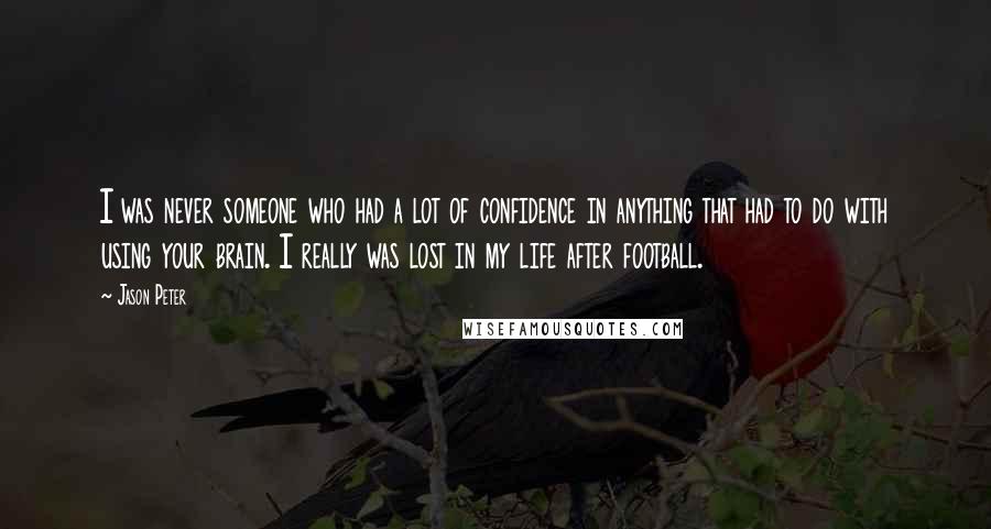 Jason Peter Quotes: I was never someone who had a lot of confidence in anything that had to do with using your brain. I really was lost in my life after football.