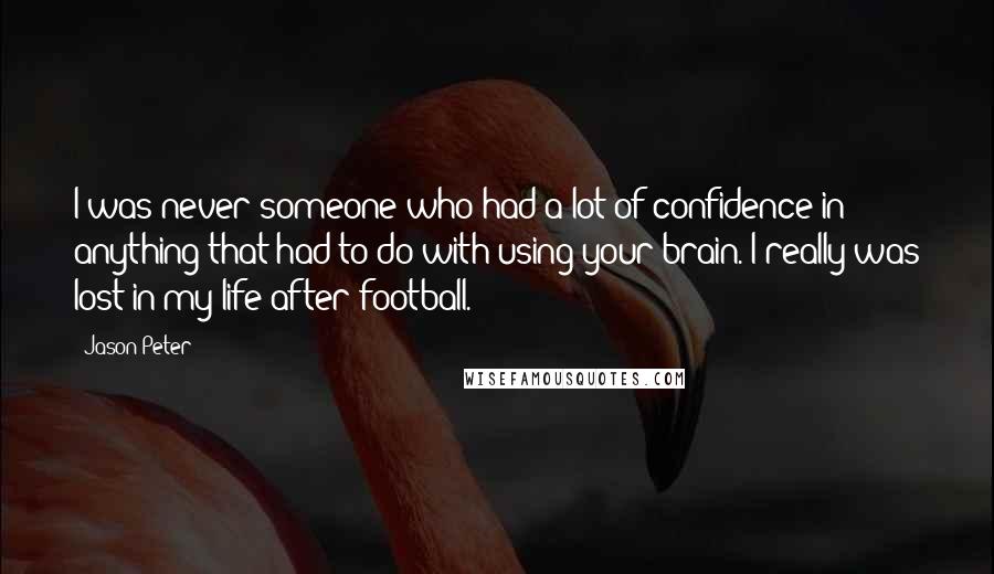 Jason Peter Quotes: I was never someone who had a lot of confidence in anything that had to do with using your brain. I really was lost in my life after football.