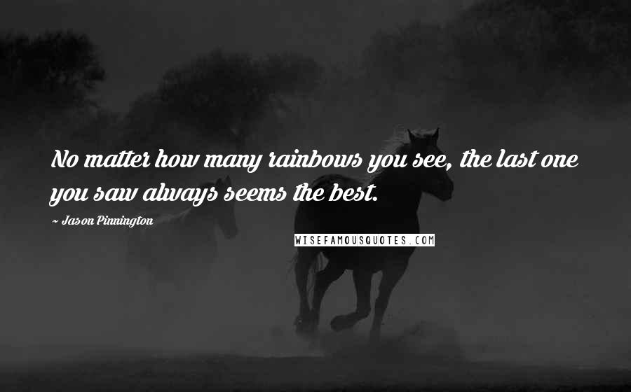 Jason Pinnington Quotes: No matter how many rainbows you see, the last one you saw always seems the best.