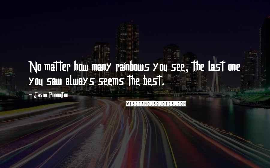 Jason Pinnington Quotes: No matter how many rainbows you see, the last one you saw always seems the best.