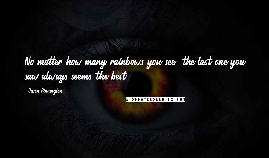 Jason Pinnington Quotes: No matter how many rainbows you see, the last one you saw always seems the best.