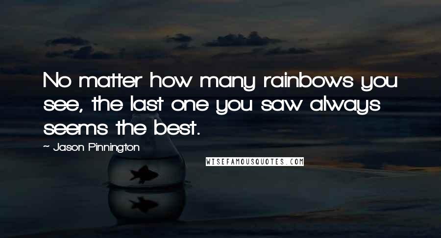 Jason Pinnington Quotes: No matter how many rainbows you see, the last one you saw always seems the best.