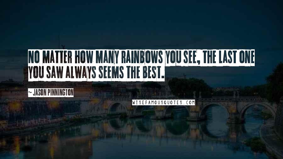 Jason Pinnington Quotes: No matter how many rainbows you see, the last one you saw always seems the best.