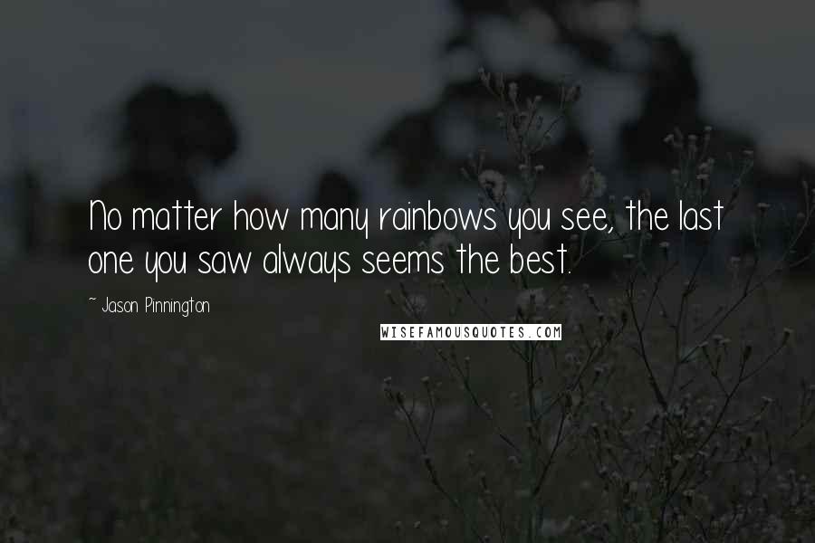 Jason Pinnington Quotes: No matter how many rainbows you see, the last one you saw always seems the best.