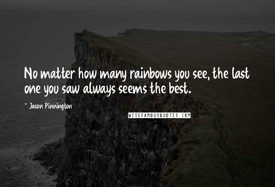 Jason Pinnington Quotes: No matter how many rainbows you see, the last one you saw always seems the best.