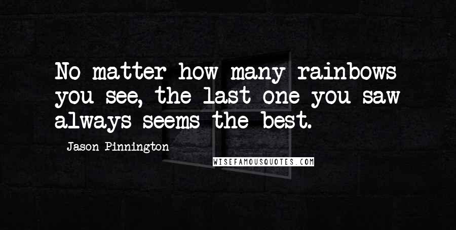 Jason Pinnington Quotes: No matter how many rainbows you see, the last one you saw always seems the best.