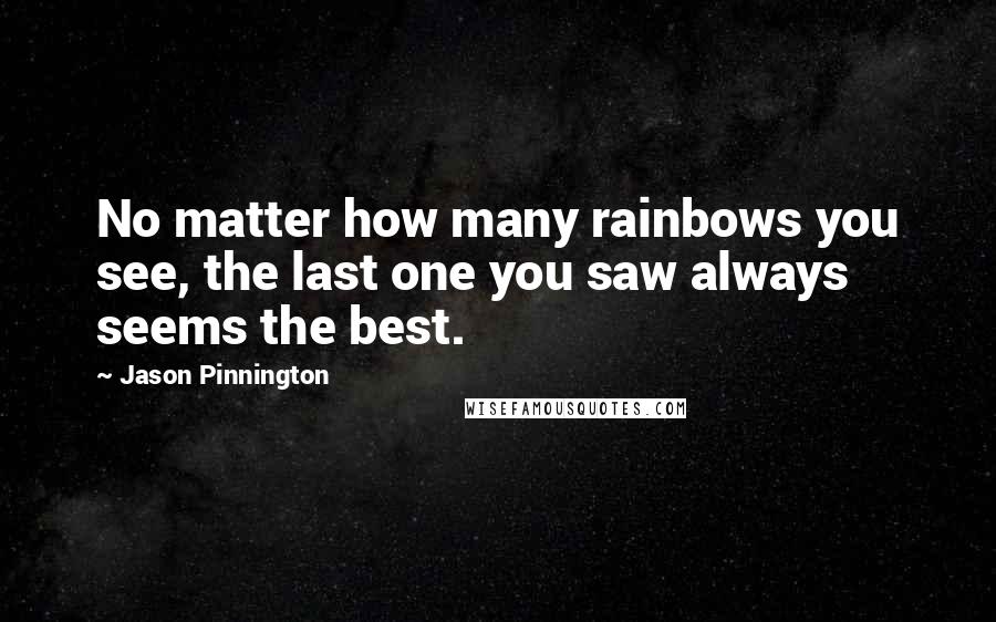 Jason Pinnington Quotes: No matter how many rainbows you see, the last one you saw always seems the best.