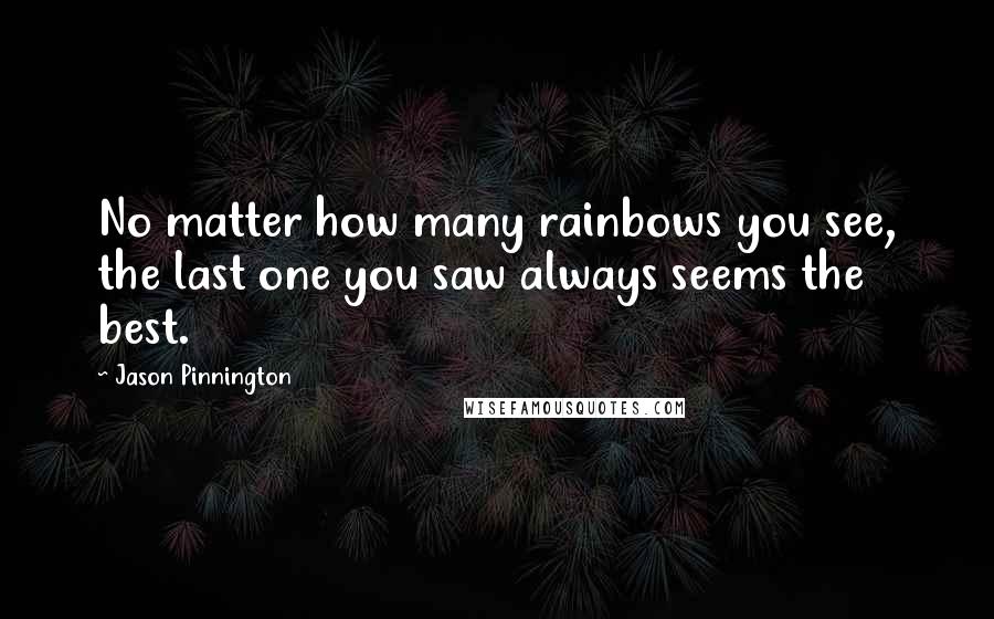 Jason Pinnington Quotes: No matter how many rainbows you see, the last one you saw always seems the best.
