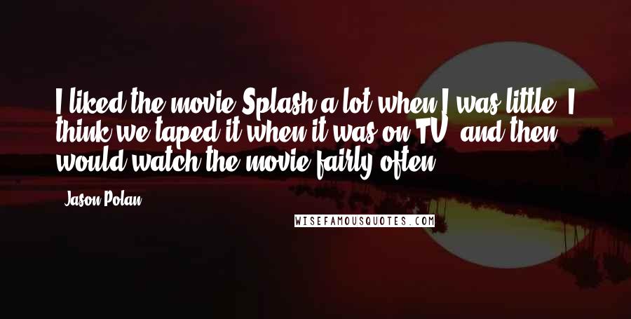 Jason Polan Quotes: I liked the movie Splash a lot when I was little. I think we taped it when it was on TV, and then would watch the movie fairly often.