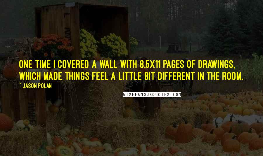 Jason Polan Quotes: One time I covered a wall with 8.5x11 pages of drawings, which made things feel a little bit different in the room.
