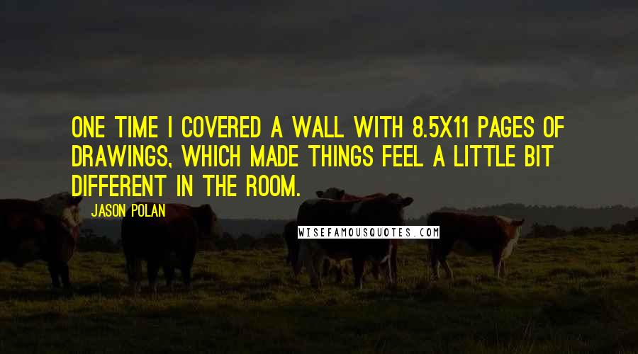 Jason Polan Quotes: One time I covered a wall with 8.5x11 pages of drawings, which made things feel a little bit different in the room.