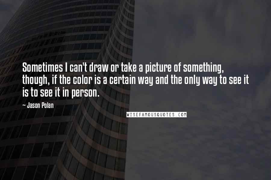 Jason Polan Quotes: Sometimes I can't draw or take a picture of something, though, if the color is a certain way and the only way to see it is to see it in person.