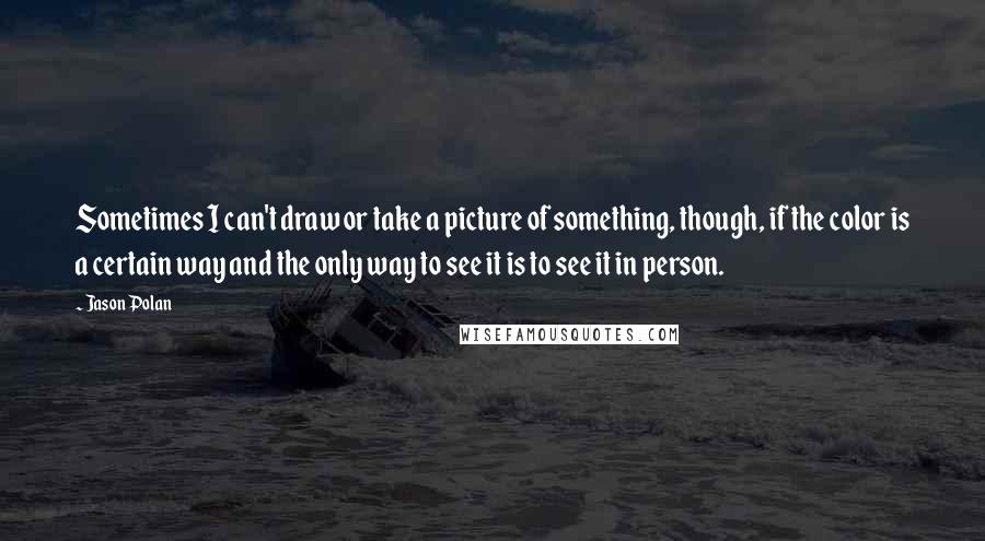 Jason Polan Quotes: Sometimes I can't draw or take a picture of something, though, if the color is a certain way and the only way to see it is to see it in person.