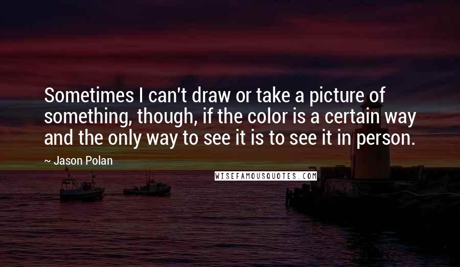 Jason Polan Quotes: Sometimes I can't draw or take a picture of something, though, if the color is a certain way and the only way to see it is to see it in person.