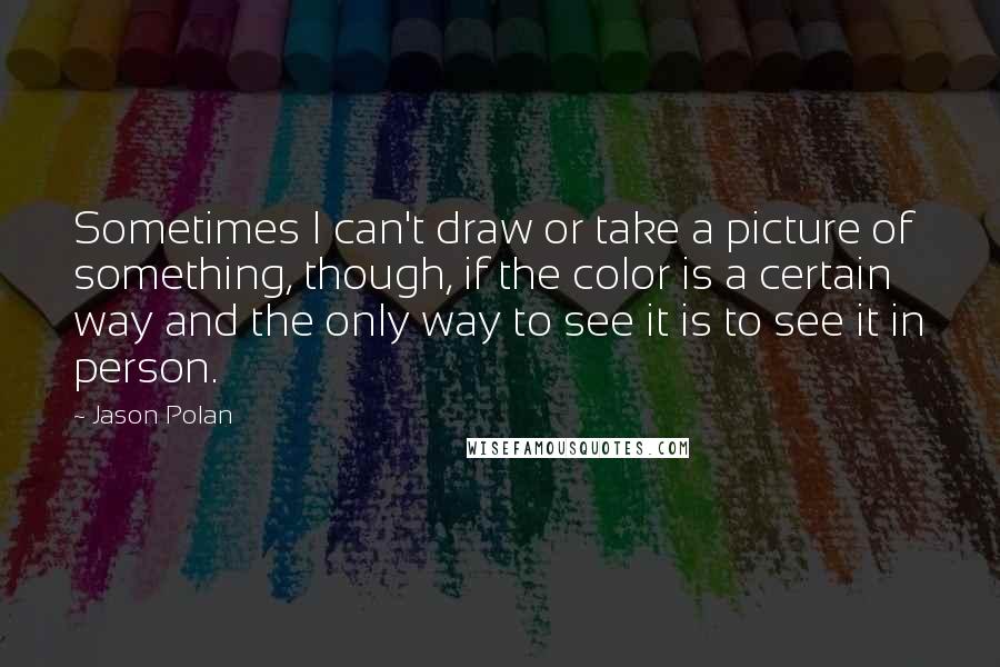 Jason Polan Quotes: Sometimes I can't draw or take a picture of something, though, if the color is a certain way and the only way to see it is to see it in person.