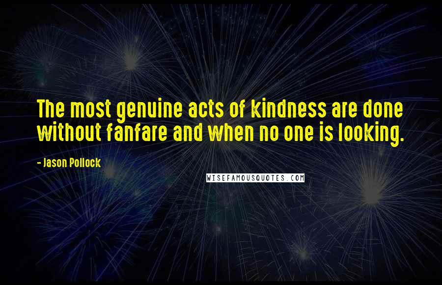 Jason Pollock Quotes: The most genuine acts of kindness are done without fanfare and when no one is looking.
