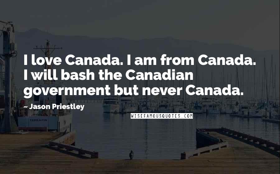 Jason Priestley Quotes: I love Canada. I am from Canada. I will bash the Canadian government but never Canada.