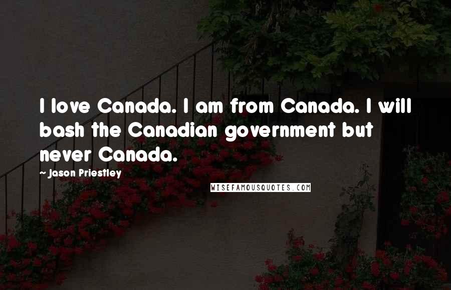 Jason Priestley Quotes: I love Canada. I am from Canada. I will bash the Canadian government but never Canada.