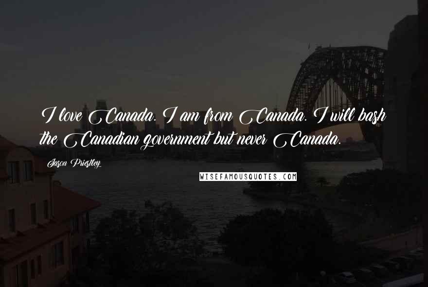 Jason Priestley Quotes: I love Canada. I am from Canada. I will bash the Canadian government but never Canada.