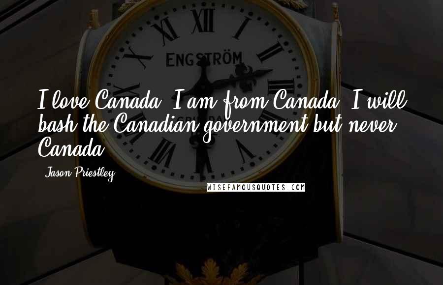 Jason Priestley Quotes: I love Canada. I am from Canada. I will bash the Canadian government but never Canada.