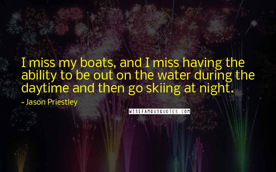 Jason Priestley Quotes: I miss my boats, and I miss having the ability to be out on the water during the daytime and then go skiing at night.