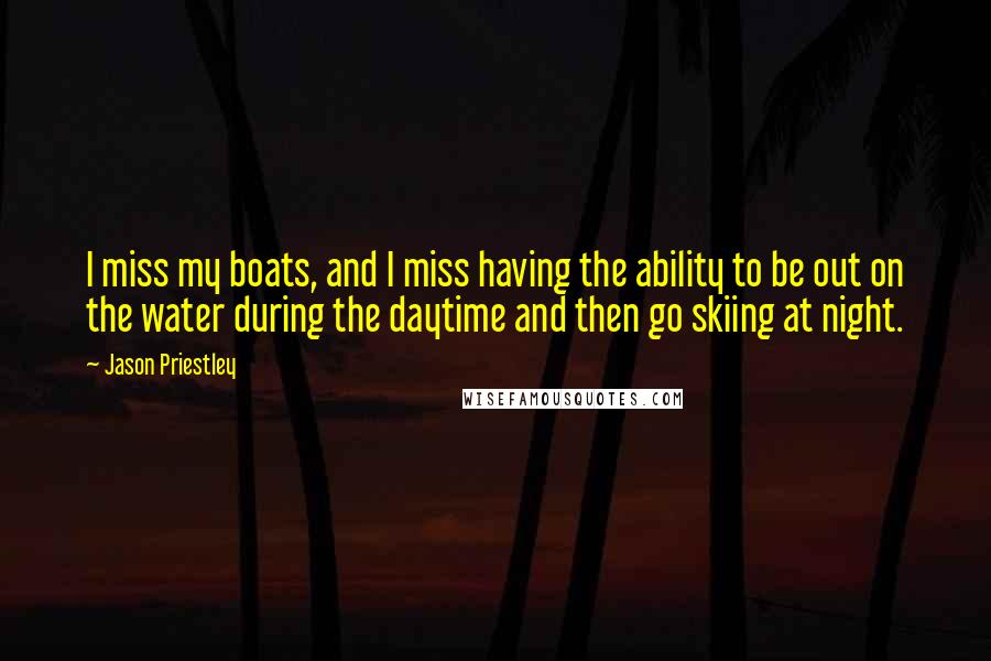 Jason Priestley Quotes: I miss my boats, and I miss having the ability to be out on the water during the daytime and then go skiing at night.