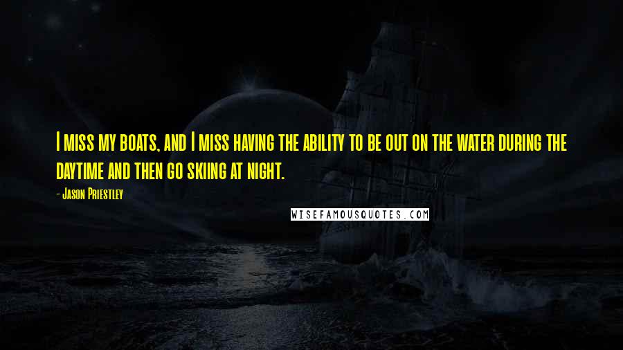 Jason Priestley Quotes: I miss my boats, and I miss having the ability to be out on the water during the daytime and then go skiing at night.