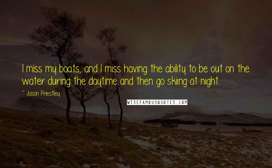 Jason Priestley Quotes: I miss my boats, and I miss having the ability to be out on the water during the daytime and then go skiing at night.