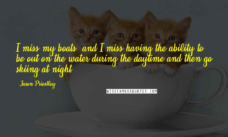 Jason Priestley Quotes: I miss my boats, and I miss having the ability to be out on the water during the daytime and then go skiing at night.