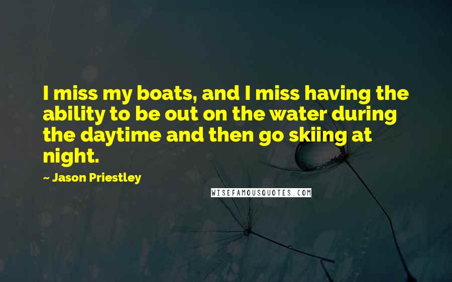 Jason Priestley Quotes: I miss my boats, and I miss having the ability to be out on the water during the daytime and then go skiing at night.