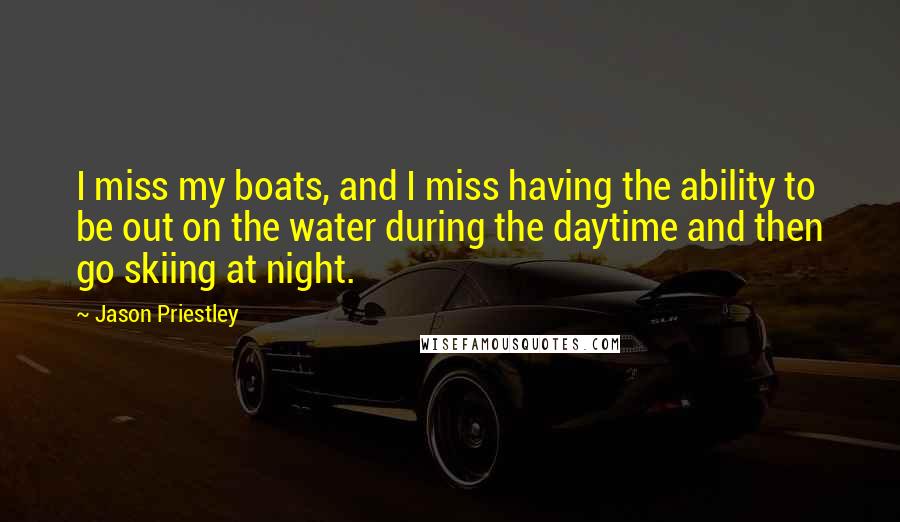 Jason Priestley Quotes: I miss my boats, and I miss having the ability to be out on the water during the daytime and then go skiing at night.