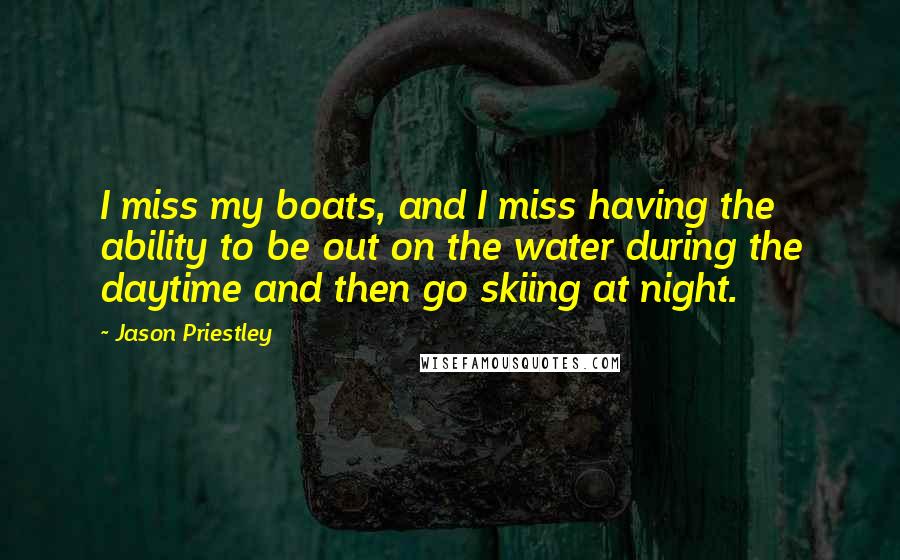 Jason Priestley Quotes: I miss my boats, and I miss having the ability to be out on the water during the daytime and then go skiing at night.