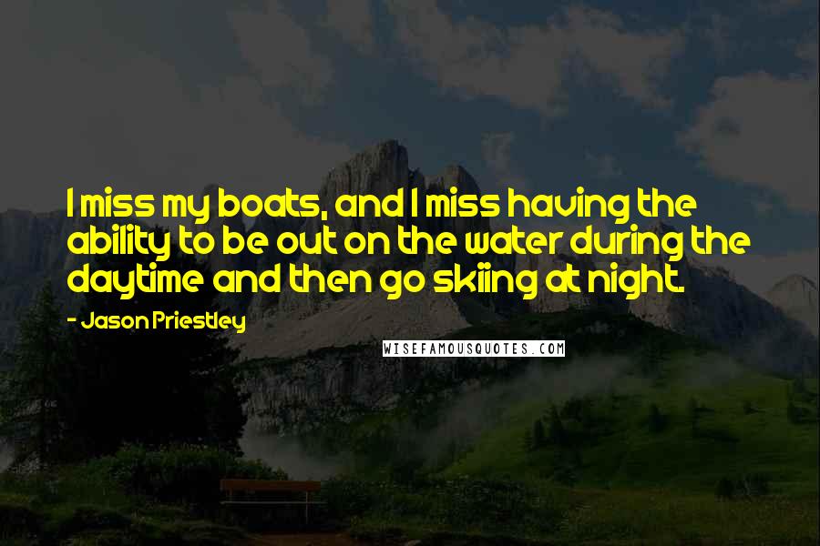 Jason Priestley Quotes: I miss my boats, and I miss having the ability to be out on the water during the daytime and then go skiing at night.