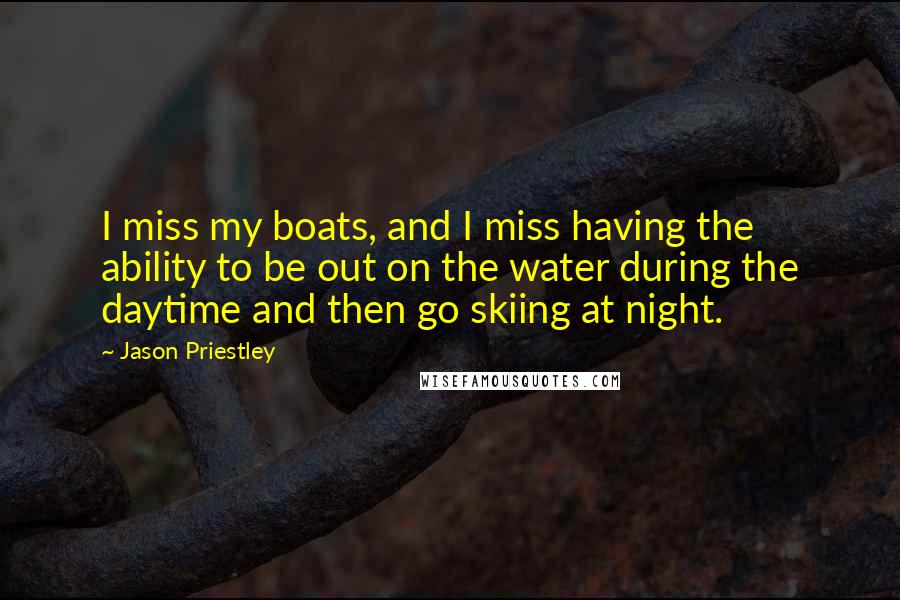 Jason Priestley Quotes: I miss my boats, and I miss having the ability to be out on the water during the daytime and then go skiing at night.