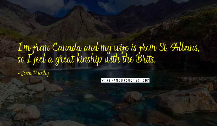 Jason Priestley Quotes: I'm from Canada and my wife is from St. Albans, so I feel a great kinship with the Brits.